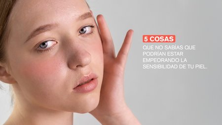 5 cosas que no sabías que  podrían estar empeorando la sensibilidad de tu piel. 